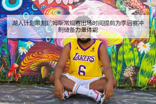 湖人计划限制詹姆斯常规赛出场时间提前为季后赛冲刺储备力量体能（kaiyun）