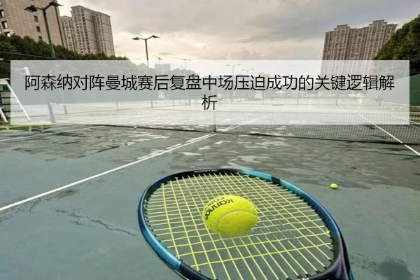 阿森纳对阵曼城赛后复盘中场压迫成功的关键逻辑解析 - kaiyun