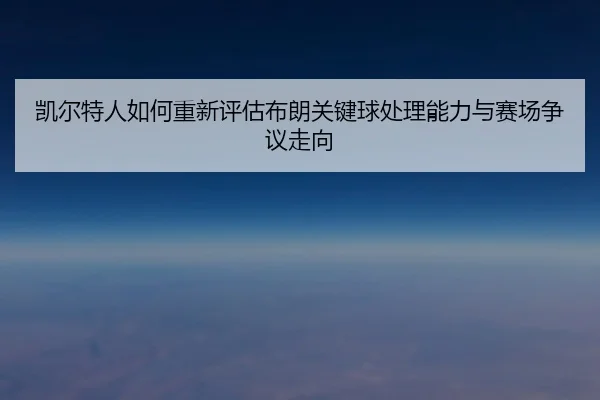 凯尔特人如何重新评估布朗关键球处理能力与赛场争议走向 - kaiyun