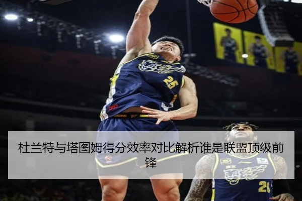 杜兰特与塔图姆得分效率对比解析谁是联盟顶级前锋