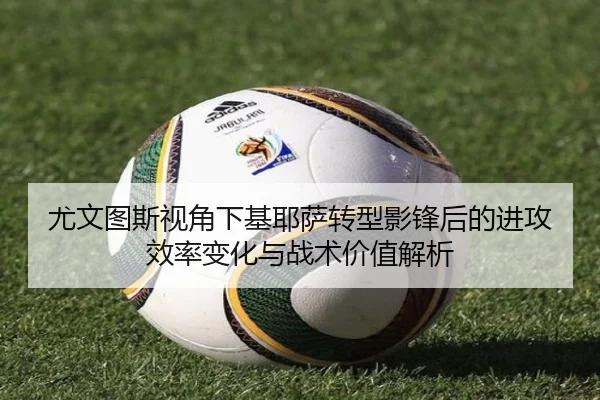 尤文图斯视角下基耶萨转型影锋后的进攻效率变化与战术价值解析 - kaiyun