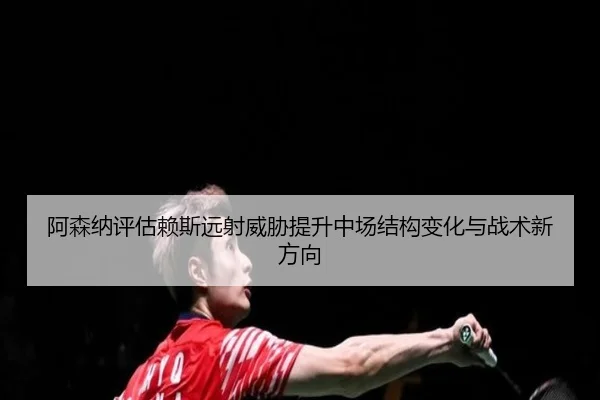 阿森纳评估赖斯远射威胁提升中场结构变化与战术新方向（kaiyun）