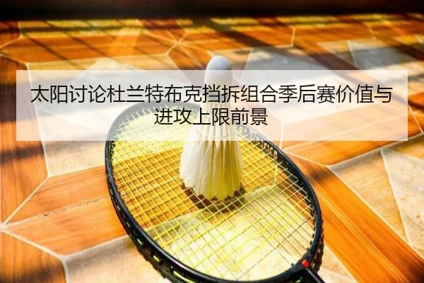 太阳讨论杜兰特布克挡拆组合季后赛价值与进攻上限前景 - kaiyun