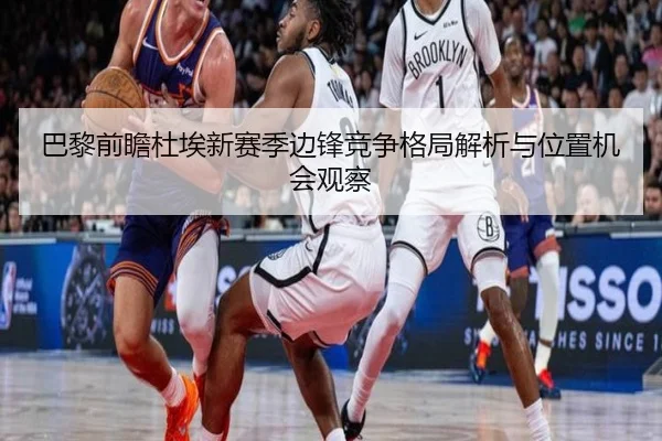 巴黎前瞻杜埃新赛季边锋竞争格局解析与位置机会观察 - kaiyun