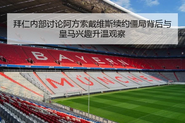 拜仁内部讨论阿方索戴维斯续约僵局背后与皇马兴趣升温观察 - kaiyun