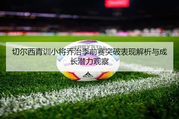 切尔西青训小将乔治季前赛突破表现解析与成长潜力观察（kaiyun）