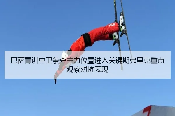 巴萨青训中卫争夺主力位置进入关键期弗里克重点观察对抗表现 - kaiyun