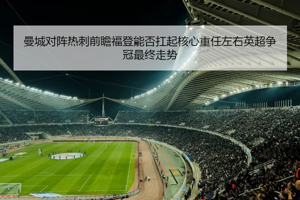 曼城对阵热刺前瞻福登能否扛起核心重任左右英超争冠最终走势 - kaiyun